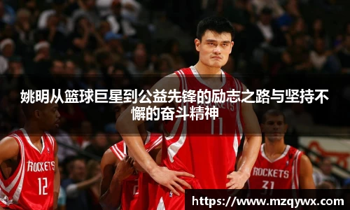 姚明从篮球巨星到公益先锋的励志之路与坚持不懈的奋斗精神