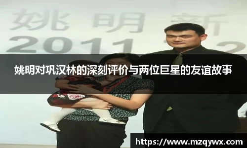 姚明对巩汉林的深刻评价与两位巨星的友谊故事