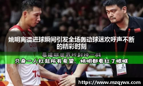 姚明离谱进球瞬间引发全场轰动球迷欢呼声不断的精彩时刻
