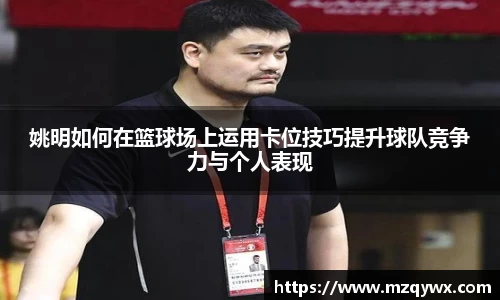 姚明如何在篮球场上运用卡位技巧提升球队竞争力与个人表现
