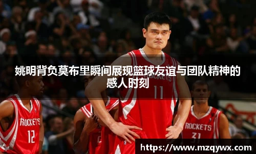 姚明背负莫布里瞬间展现篮球友谊与团队精神的感人时刻