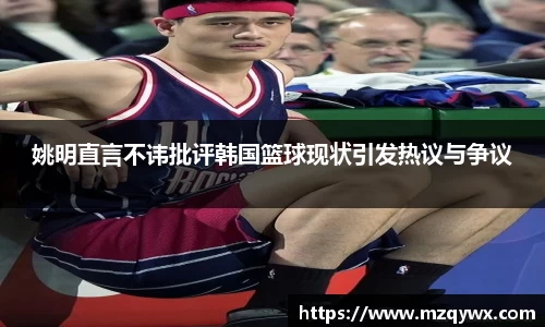 姚明直言不讳批评韩国篮球现状引发热议与争议