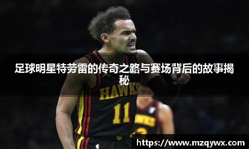 足球明星特劳雷的传奇之路与赛场背后的故事揭秘