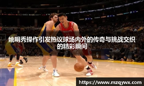 姚明秀操作引发热议球场内外的传奇与挑战交织的精彩瞬间