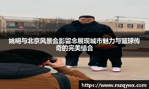 姚明与北京风景合影留念展现城市魅力与篮球传奇的完美结合