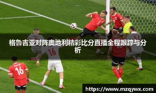 格鲁吉亚对阵奥地利精彩比分直播全程跟踪与分析