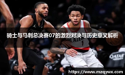 骑士与马刺总决赛07的激烈对决与历史意义解析