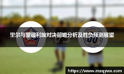 里尔与蒙彼利埃对决前瞻分析及胜负预测展望