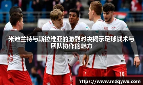 米迪兰特与斯拉维亚的激烈对决揭示足球战术与团队协作的魅力