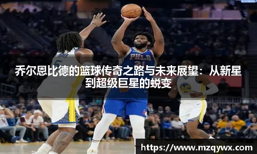 乔尔恩比德的篮球传奇之路与未来展望：从新星到超级巨星的蜕变