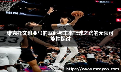 维克托文班亚马的崛起与未来篮球之路的无限可能性探讨